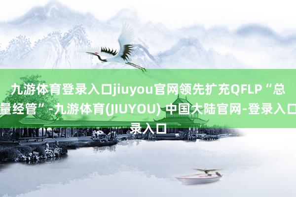 九游体育登录入口jiuyou官网领先扩充QFLP“总量经管”