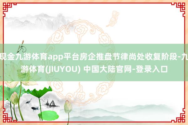 现金九游体育app平台房企推盘节律尚处收复阶段-九游体育(J