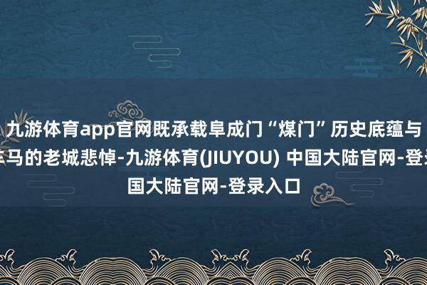 九游体育app官网既承载阜成门“煤门”历史底蕴与运煤车马的老