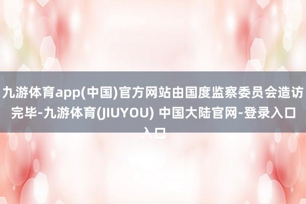 九游体育app(中国)官方网站由国度监察委员会造访完毕-九游