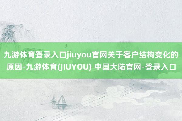 九游体育登录入口jiuyou官网　　关于客户结构变化的原因-