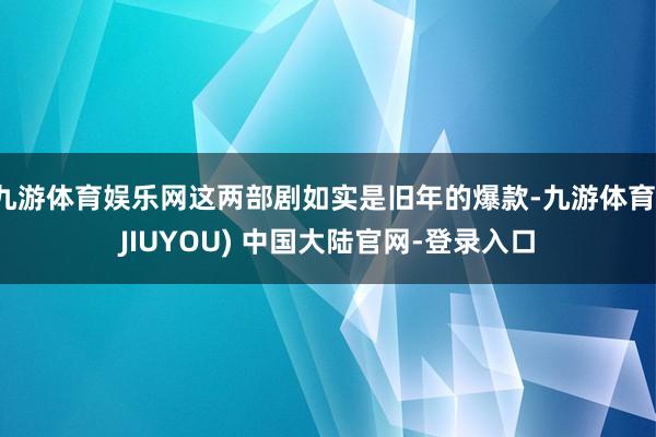 九游体育娱乐网这两部剧如实是旧年的爆款-九游体育(JIUYO
