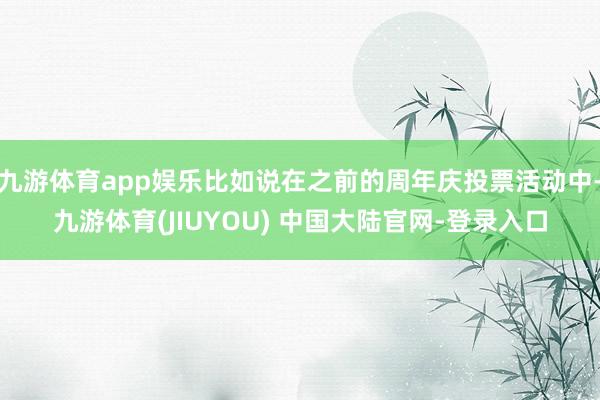 九游体育app娱乐比如说在之前的周年庆投票活动中-九游体育(