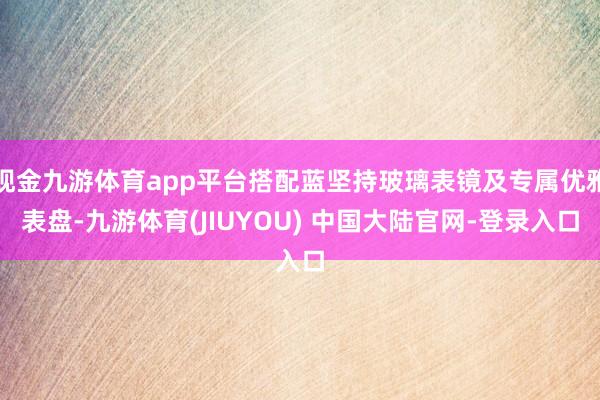 现金九游体育app平台搭配蓝坚持玻璃表镜及专属优雅表盘-九游