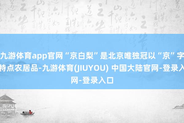 九游体育app官网“京白梨”是北京唯独冠以“京”字的特点农居