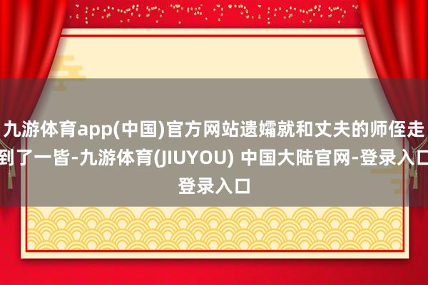 九游体育app(中国)官方网站遗孀就和丈夫的师侄走到了一皆-