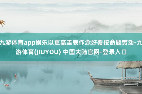 九游体育app娱乐以更高圭表作念好覆按命题劳动-九游体育(JIUYOU) 中国大陆官网-登录入口