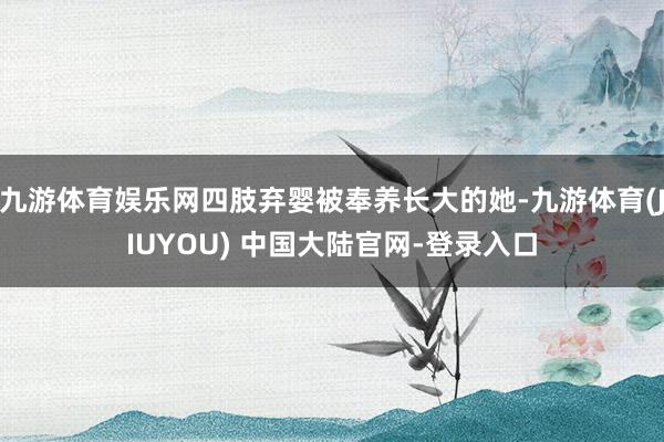 九游体育娱乐网四肢弃婴被奉养长大的她-九游体育(JIUYOU) 中国大陆官网-登录入口