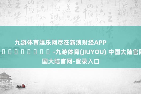 九游体育娱乐网尽在新浪财经APP            													-九游体育(JIUYOU) 中国大陆官网-登录入口