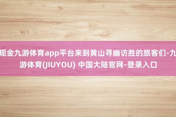 现金九游体育app平台来到黄山寻幽访胜的旅客们-九游体育(JIUYOU) 中国大陆官网-登录入口