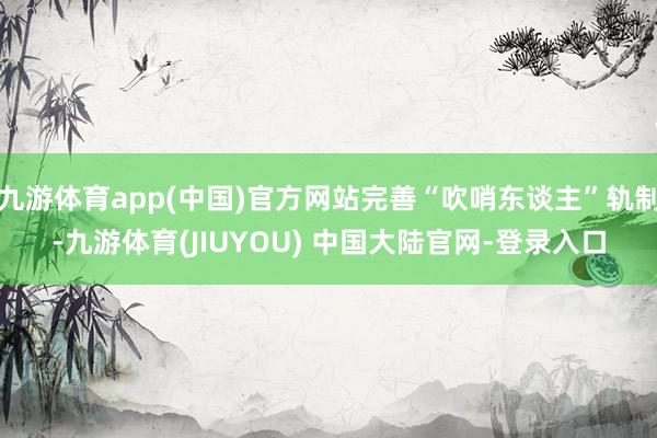 九游体育app(中国)官方网站完善“吹哨东谈主”轨制-九游体育(JIUYOU) 中国大陆官网-登录入口