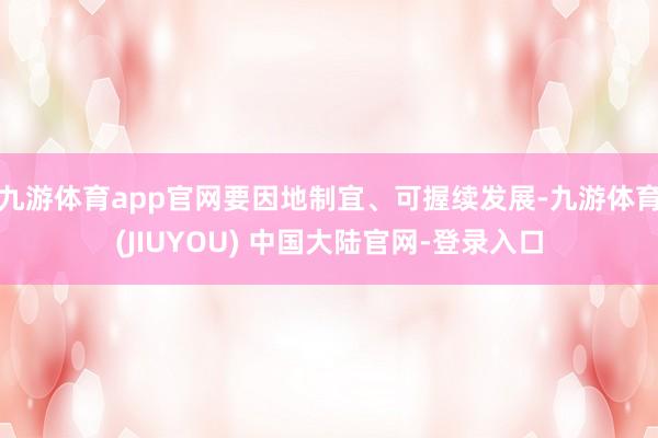 九游体育app官网要因地制宜、可握续发展-九游体育(JIUYOU) 中国大陆官网-登录入口