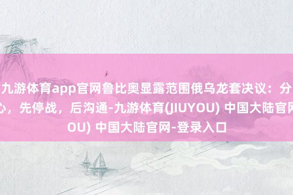 九游体育app官网鲁比奥显露范围俄乌龙套决议：分为A、B野心，先停战，后沟通-九游体育(JIUYOU) 中国大陆官网-登录入口