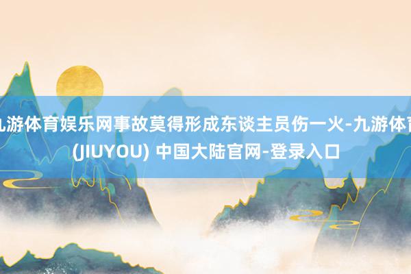 九游体育娱乐网事故莫得形成东谈主员伤一火-九游体育(JIUYOU) 中国大陆官网-登录入口