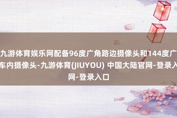 九游体育娱乐网配备96度广角路边摄像头和144度广角车内摄像头-九游体育(JIUYOU) 中国大陆官网-登录入口
