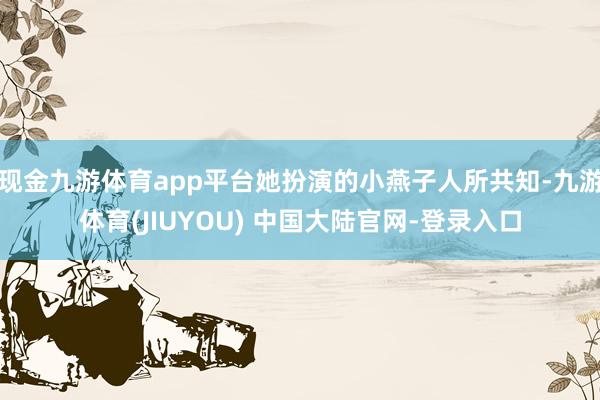 现金九游体育app平台她扮演的小燕子人所共知-九游体育(JIUYOU) 中国大陆官网-登录入口