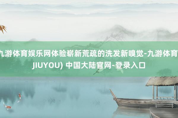 九游体育娱乐网体验崭新荒疏的洗发新嗅觉-九游体育(JIUYOU) 中国大陆官网-登录入口