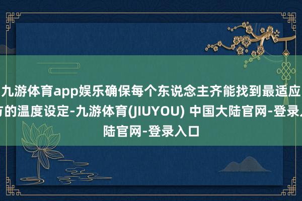 九游体育app娱乐确保每个东说念主齐能找到最适应我方的温度设定-九游体育(JIUYOU) 中国大陆官网-登录入口