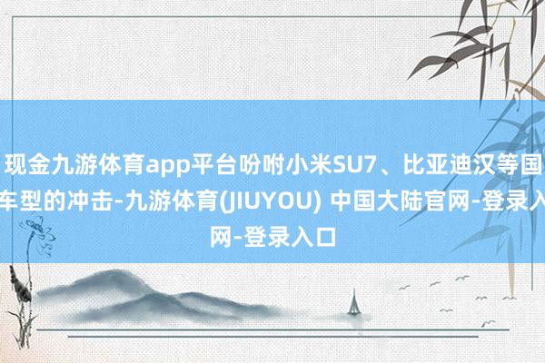 现金九游体育app平台吩咐小米SU7、比亚迪汉等国产车型的冲