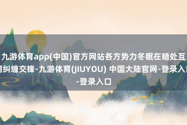 九游体育app(中国)官方网站各方势力冬眠在暗处互相纠缠交锋