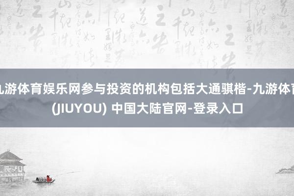 九游体育娱乐网参与投资的机构包括大通骐楷-九游体育(JIUYOU) 中国大陆官网-登录入口