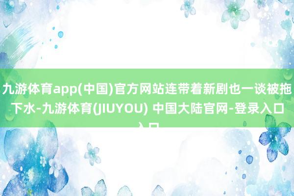 九游体育app(中国)官方网站连带着新剧也一谈被拖下水-九游体育(JIUYOU) 中国大陆官网-登录入口