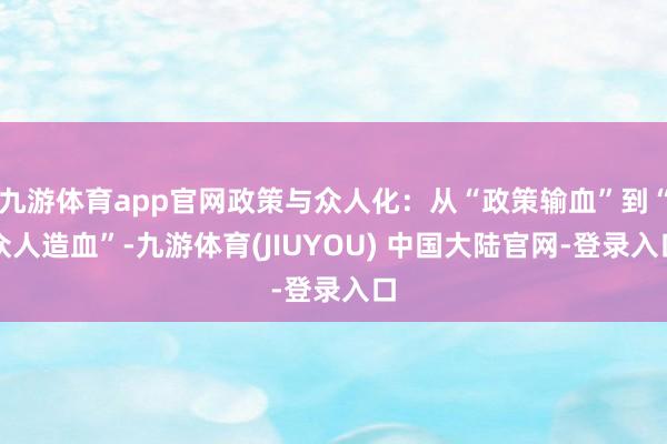 九游体育app官网政策与众人化：从“政策输血”到“众人造血”-九游体育(JIUYOU) 中国大陆官网-登录入口