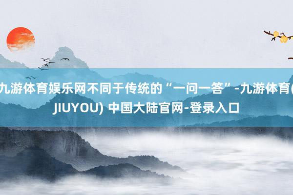 九游体育娱乐网不同于传统的“一问一答”-九游体育(JIUYO