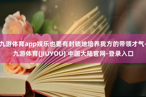 九游体育app娱乐也要有封锁地培养我方的带领才气-九游体育(