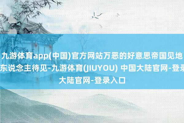 九游体育app(中国)官方网站万恶的好意思帝国见地 不遭东说念主待见-九游体育(JIUYOU) 中国大陆官网-登录入口