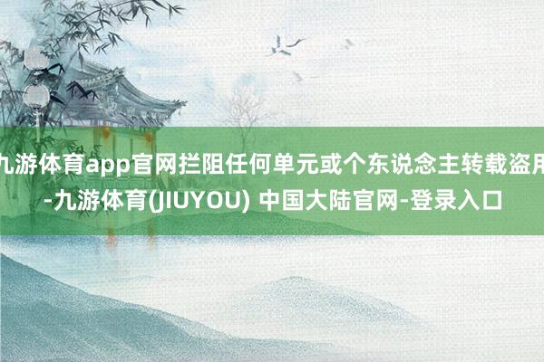 九游体育app官网拦阻任何单元或个东说念主转载盗用-九游体育