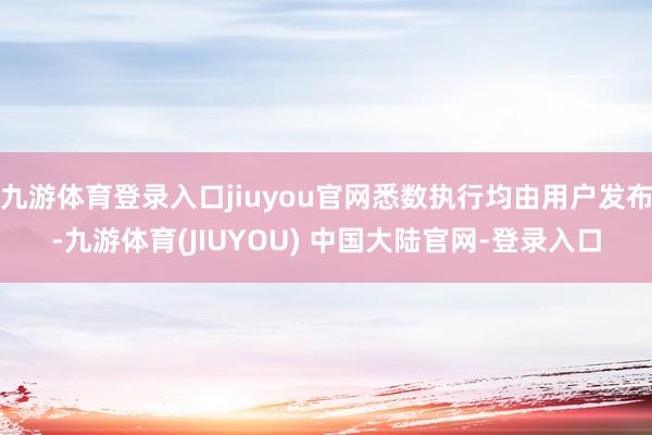 九游体育登录入口jiuyou官网悉数执行均由用户发布-九游体育(JIUYOU) 中国大陆官网-登录入口