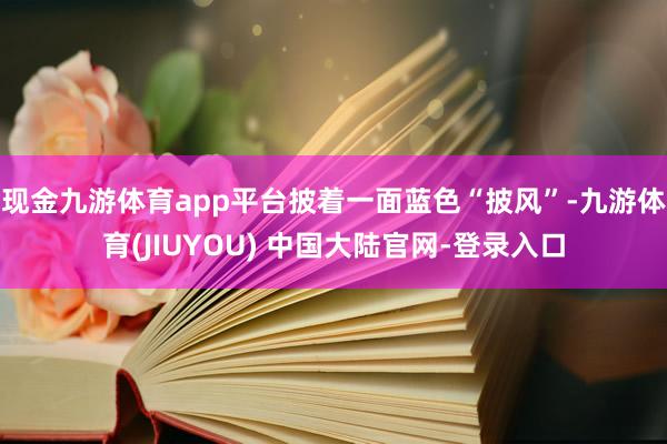 现金九游体育app平台披着一面蓝色“披风”-九游体育(JIUYOU) 中国大陆官网-登录入口