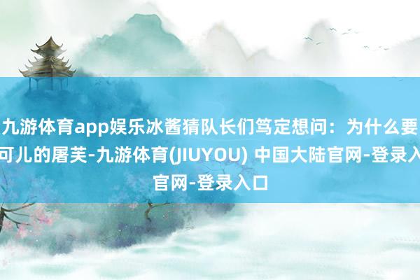九游体育app娱乐冰酱猜队长们笃定想问：为什么要把可儿的屠芙-九游体育(JIUYOU) 中国大陆官网-登录入口
