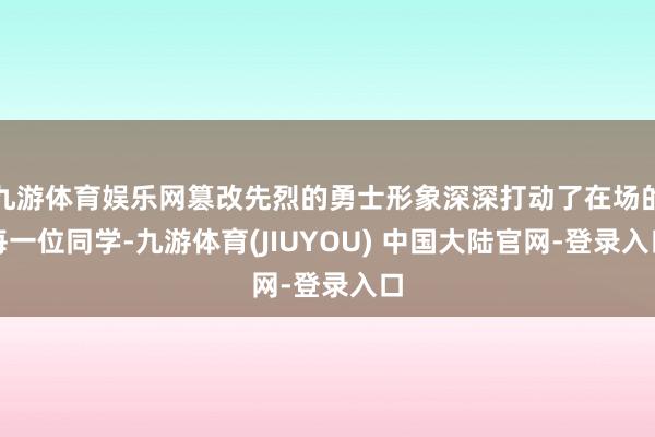 九游体育娱乐网篡改先烈的勇士形象深深打动了在场的每一位同学-九游体育(JIUYOU) 中国大陆官网-登录入口