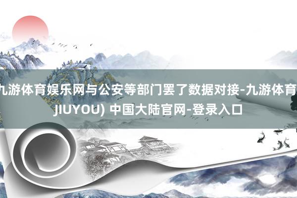 九游体育娱乐网与公安等部门罢了数据对接-九游体育(JIUYOU) 中国大陆官网-登录入口
