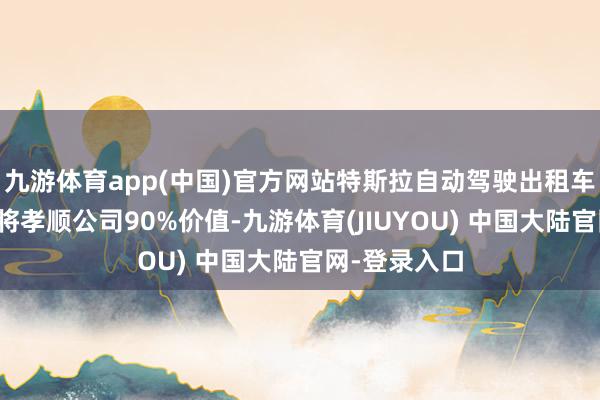 九游体育app(中国)官方网站特斯拉自动驾驶出租车业务五年内将孝顺公司90%价值-九游体育(JIUYOU) 中国大陆官网-登录入口