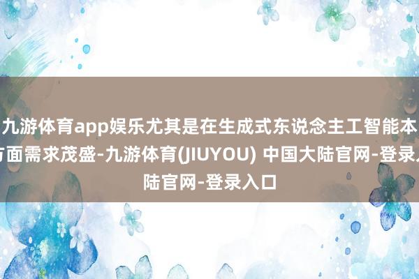 九游体育app娱乐尤其是在生成式东说念主工智能本事方面需求茂盛-九游体育(JIUYOU) 中国大陆官网-登录入口