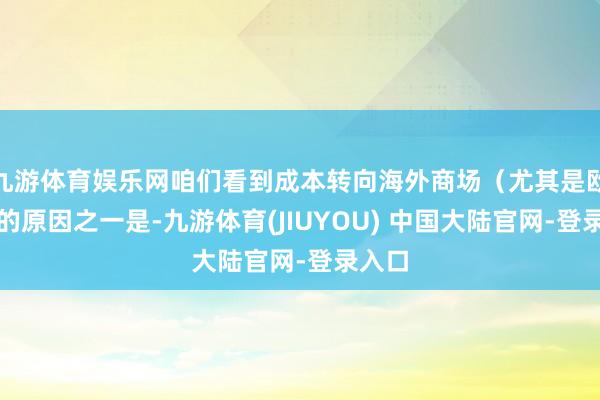 九游体育娱乐网咱们看到成本转向海外商场（尤其是欧洲）的原因之一是-九游体育(JIUYOU) 中国大陆官网-登录入口