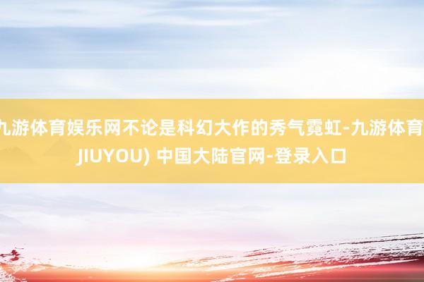 九游体育娱乐网不论是科幻大作的秀气霓虹-九游体育(JIUYOU) 中国大陆官网-登录入口
