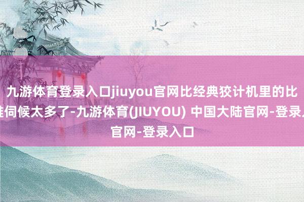 九游体育登录入口jiuyou官网比经典狡计机里的比特难伺候太多了-九游体育(JIUYOU) 中国大陆官网-登录入口