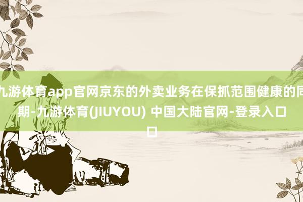 九游体育app官网京东的外卖业务在保抓范围健康的同期-九游体育(JIUYOU) 中国大陆官网-登录入口