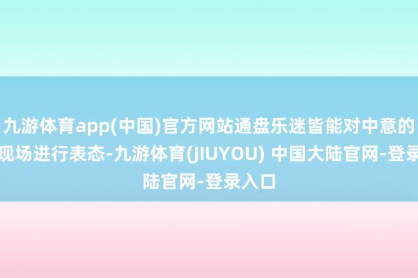 九游体育app(中国)官方网站通盘乐迷皆能对中意的音乐现场进行表态-九游体育(JIUYOU) 中国大陆官网-登录入口