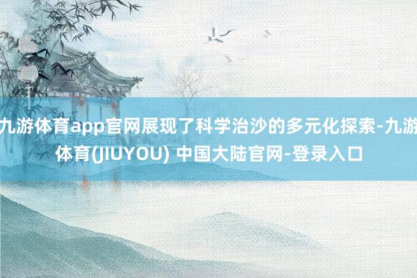 九游体育app官网展现了科学治沙的多元化探索-九游体育(JIUYOU) 中国大陆官网-登录入口