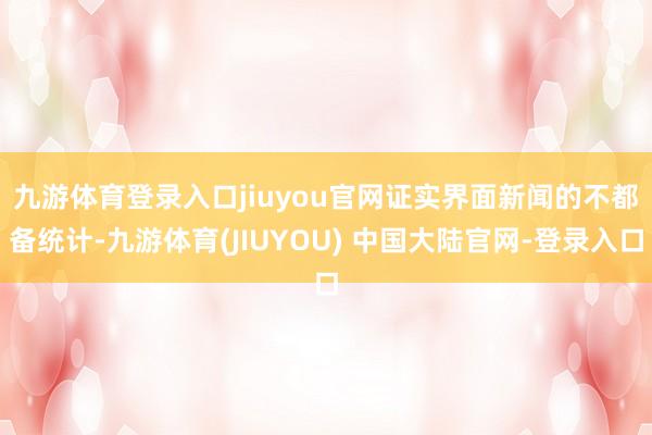九游体育登录入口jiuyou官网　　证实界面新闻的不都备统计