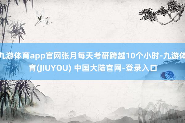 九游体育app官网张月每天考研跨越10个小时-九游体育(JI