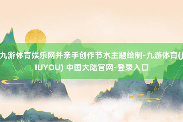 九游体育娱乐网并亲手创作节水主题绘制-九游体育(JIUYOU) 中国大陆官网-登录入口