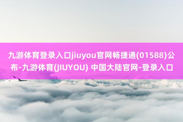 九游体育登录入口jiuyou官网畅捷通(01588)公布-九
