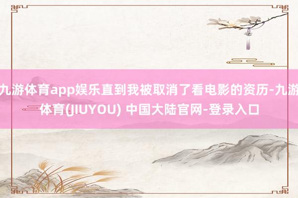 九游体育app娱乐直到我被取消了看电影的资历-九游体育(JI