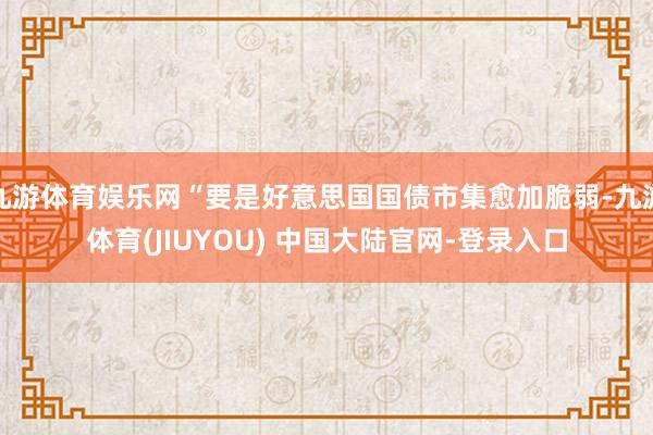 九游体育娱乐网“要是好意思国国债市集愈加脆弱-九游体育(JI